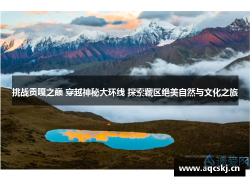 挑战贡嘎之巅 穿越神秘大环线 探索藏区绝美自然与文化之旅
