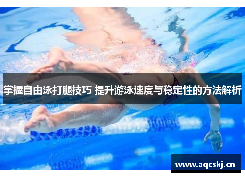 掌握自由泳打腿技巧 提升游泳速度与稳定性的方法解析