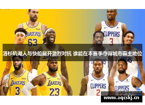 洛杉矶湖人与快船展开激烈对抗 谁能在本赛季夺得城市霸主地位