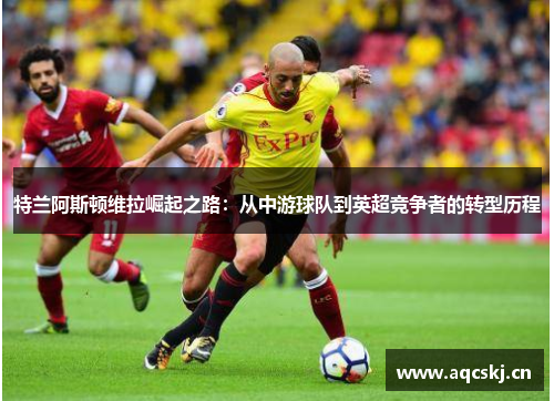特兰阿斯顿维拉崛起之路：从中游球队到英超竞争者的转型历程