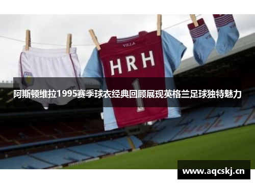 阿斯顿维拉1995赛季球衣经典回顾展现英格兰足球独特魅力